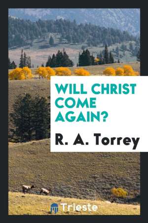 Will Christ Come Again?: An Exposure of the Foolishness, Fallacies, and ... de Ra Torrey