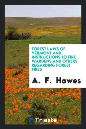 Forest Laws of Vermont and Instructions to Fire Wardens and Others Regarding Forest Fires de A. F