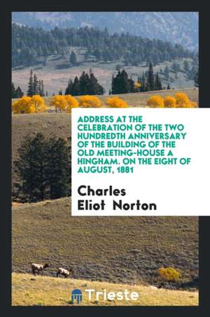 Address at the Celebration of the Two Hundredth Anniversary of the Building of the Old Meeting-House a Hingham. on the Eight of August, 1881 de Charles Eliot Norton