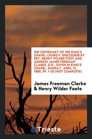 The Centenary of the King's Chapel Liturgy: Discourse by Rev. Henry Wilder Foot and Address James Freeman Clarke, D.D., Given in King's Chapel, Sunday de James Freeman Clarke