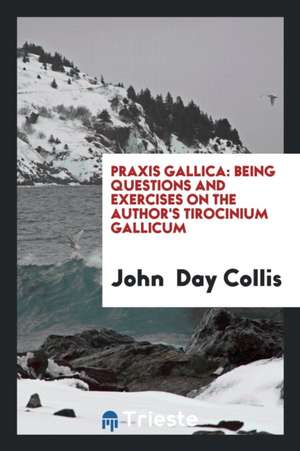 Praxis Gallica: Being Questions and Exercises on the Author's Tirocinium Gallicum de John Day Collis