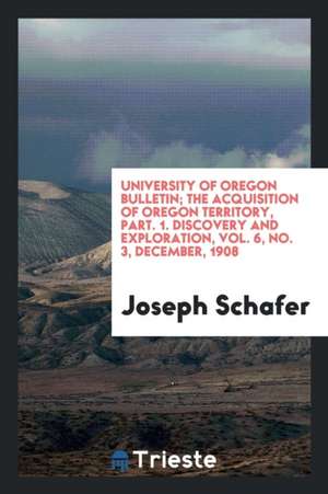 University of Oregon Bulletin; The Acquisition of Oregon Territory, Part. 1. Discovery and Exploration, Vol. 6, No. 3, December, 1908 de Joseph Schafer