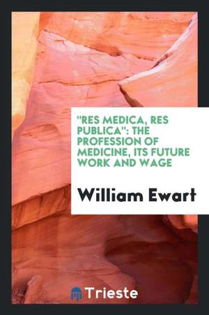 Res Medica, Res Publica: The Profession of Medicine, Its Future Work and Wage de William Ewart