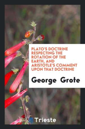 Plato's Doctrine Respecting the Rotation of the Earth, and Aristotle's Comment Upon That Doctrine de George Grote