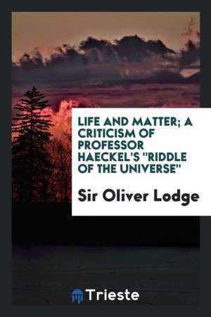 Life and Matter; A Criticism of Professor Haeckel's Riddle of the Universe de Sir Oliver Lodge