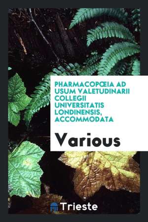 Pharmacopoeia Ad Usum Valetudinarii Collegii Universitatis Londinensis, Accommodata de Various