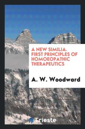 A New Similia. First Principles of Homoeopathic Therapeutics de A. W. Woodward