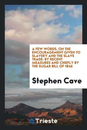 A Few Words, on the Encouragement Given to Slavery and the Slave Trade: By Recent Measures and Chiefly by the Sugar Bill of 1846 de Stephen Cave