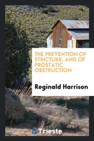 The Prevention of Stricture, and of Prostatic Obstruction de Reginald Harrison