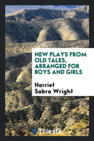 New Plays from Old Tales, Arranged for Boys and Girls de Harriet Sabra Wright