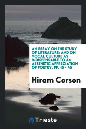 An Essay on the Study of Literature: And on Vocal Culture as Indispensable to an Aesthetic Appreciation of Poetry. Pp. 15 - 45 de Hiram Corson