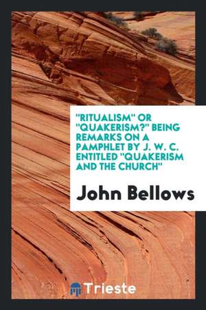 Ritualism or Quakerism? Being Remarks on a Pamphlet by J. W. C. Entitled Quakerism and the Church de John Bellows