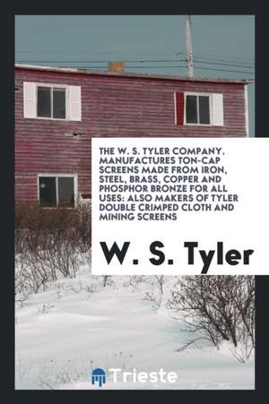 The W. S. Tyler Company. Manufactures Ton-Cap Screens Made from Iron, Steel, Brass, Copper and Phosphor Bronze for All Uses: Also Makers of Tyler Doub de W. S. Tyler