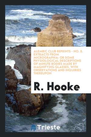 Alembic Club Reprints - No. 5. Extracts from Micrographia: Or Some Physiological Descriptions of Minute Bodies Made by Magnifying Glasses, with Observ de R. Hooke