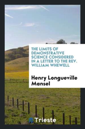 The Limits of Demonstrative Science Considered in a Letter to the Rev. William Whewell de Henry Longueville Mansel