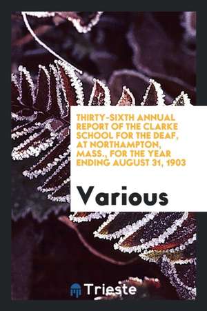 Thirty-Sixth Annual Report of the Clarke School for the Deaf, at Northampton, Mass., for the Year Ending August 31, 1903 de Various