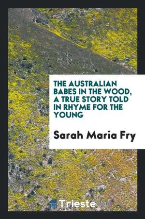 The Australian Babes in the Wood, a True Story Told in Rhyme for the Young de Sarah Maria Fry