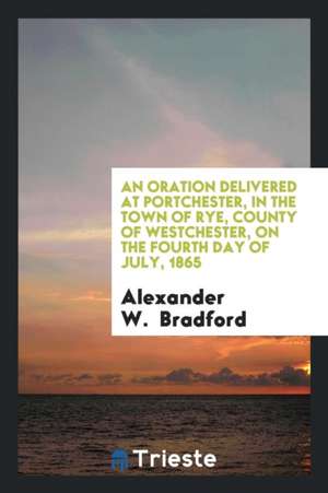 An Oration Delivered at Portchester, in the Town of Rye, County of Westchester, on the Fourth Day of July, 1865 de Alexander W. Bradford