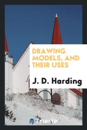 Drawing Models, and Their Uses de J. D. Harding