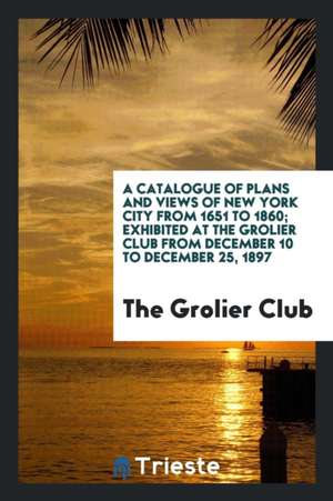 A Catalogue of Plans and Views of New York City from 1651 to 1860; Exhibited at the Grolier Club from December 10 to December 25, 1897 de The Grolier Club