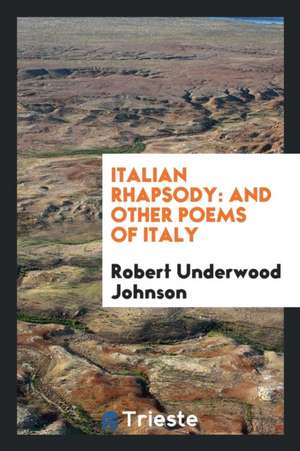 Italian Rhapsody: And Other Poems of Italy de Robert Underwood Johnson