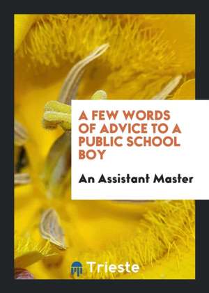 A Few Words of Advice to a Public School Boy, by an Assistant Master [f.P.]. de An Assistant Master