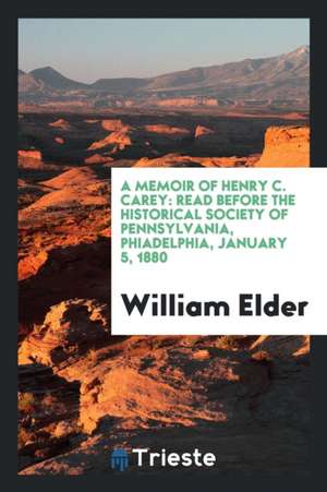 A Memoir of Henry C. Carey: Read Before the Historical Society of Pennsylvania, Phiadelphia, January 5, 1880 de William Elder