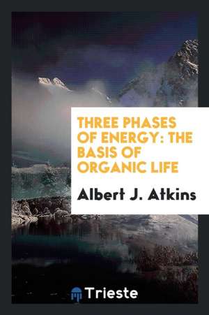 Three Phases of Energy: The Basis of Organic Life de Albert J. Atkins