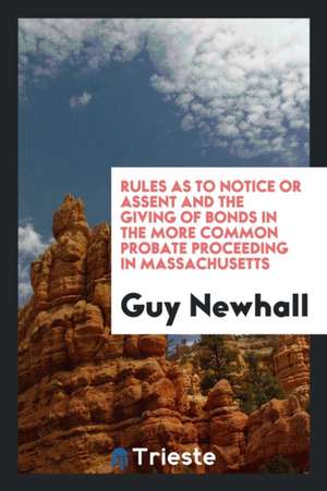 Rules as to Notice or Assent and the Giving of Bonds in the More Common Probate Proceeding in Massachusetts de Guy Newhall