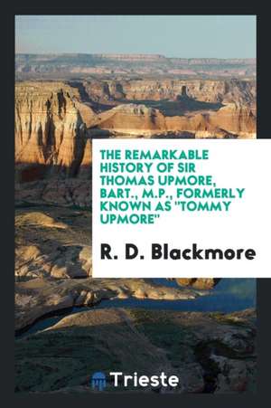 The Remarkable History of Sir Thomas Upmore, Bart., M.P., Formerly Known as Tommy Upmore de R. D. Blackmore