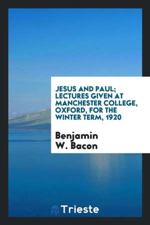 Jesus and Paul; Lectures Given at Manchester College, Oxford, for the Winter Term de Benjamin W. Bacon