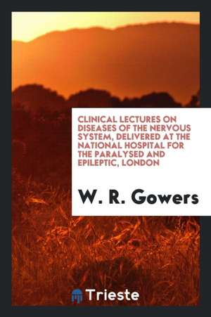 Clinical Lectures on Diseases of the Nervous System, Delivered at the National Hospital for the Paralysed and Epileptic, London de W. R. Gowers