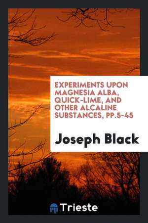 Experiments Upon Magnesia Alba, Quick-Lime, and Other Alcaline Substances, Pp.5-45 de Joseph Black