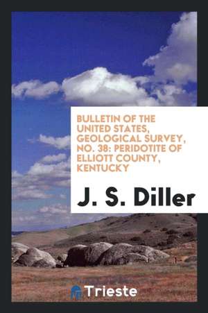 Bulletin of the United States, Geological Survey, No. 38: Peridotite of Elliott County, Kentucky de J. S. Diller