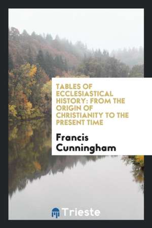 Tables of Ecclesiastical History: From the Origin of Christianity to the Present Time de Francis Cunningham