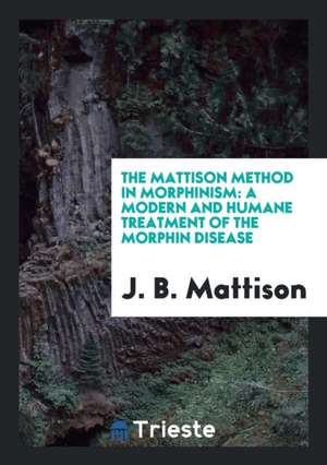 The Mattison Method in Morphinism: A Modern and Humane Treatment of the Morphin Disease de J. B. Mattison