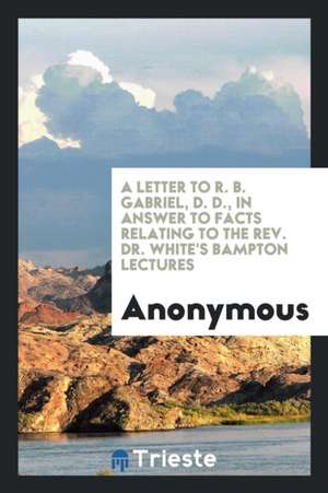 A Letter to R. B. Gabriel, D. D., in Answer to Facts Relating to the Rev. Dr. White's Bampton Lectures de Anonymous