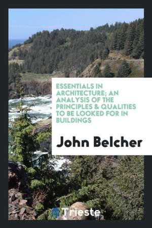 Essentials in Architecture; An Analysis of the Principles & Qualities to Be Looked for in Buildings de John Belcher