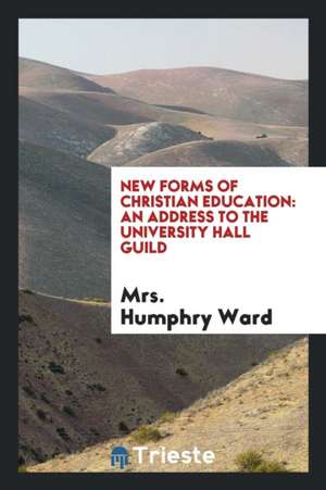 New Forms of Christian Education: An Address to the University Hall Guild de Mrs Humphry Ward