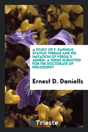 A Study of P. Papinius Statius' Thebais and His Imitation of Vergil's Aeneid: A Thesis Submitted for the Doctorate of Philosophy de Ernest D. Daniells