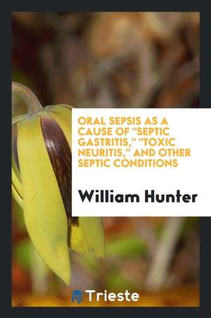 Oral Sepsis as a Cause of Septic Gastritis, Toxic Neuritis, and Other Septic Conditions de William Hunter