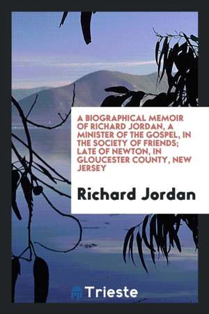 A Biographical Memoir of Richard Jordan, a Minister of the Gospel, in the Society of Friends; Late of Newton, in Gloucester County, New Jersey de Richard Jordan