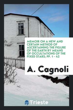 Memoir on a New and Certain Method of Ascertaining the Figure of the Earth by Means of Occultations of the Fixed Stars; Pp. 1 - 42 de A. Cagnoli