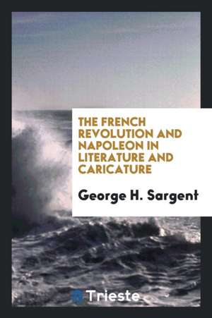 The French Revolution and Napoleon in Literature and Caricature de George H. Sargent