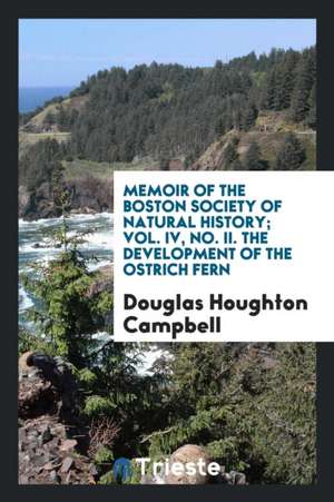 Memoir of the Boston Society of Natural History; Vol. IV, No. II. the Development of the Ostrich Fern de Douglas Houghton Campbell