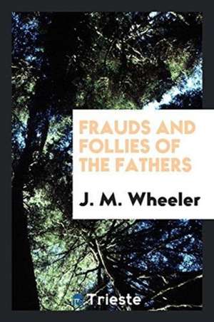 Frauds and Follies of the Fathers de J. M. Wheeler