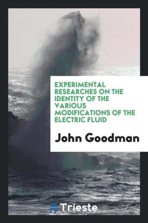 Experimental Researches on the Identity of the Various Modifications of the Electric Fluid de John Goodman