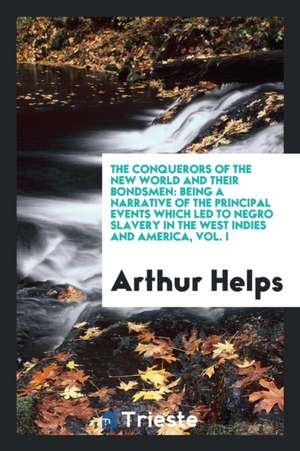 The Conquerors of the New World and Their Bondsmen: Being a Narrative of the Principal Events Which Led to Negro Slavery in the West Indies and Americ de Arthur Helps