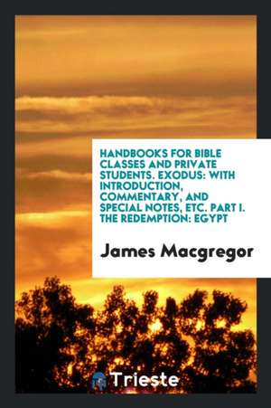 Handbooks for Bible Classes and Private Students. Exodus: With Introduction, Commentary, and Special Notes, Etc. Part I. the Redemption: Egypt de James Macgregor