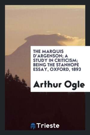 The Marquis d'Argenson; A Study in Criticism; Being the Stanhope Essay, Oxford, 1893 de Arthur Ogle